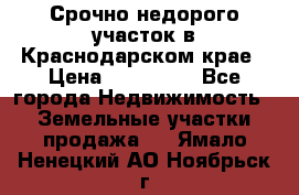 Срочно недорого участок в Краснодарском крае › Цена ­ 350 000 - Все города Недвижимость » Земельные участки продажа   . Ямало-Ненецкий АО,Ноябрьск г.